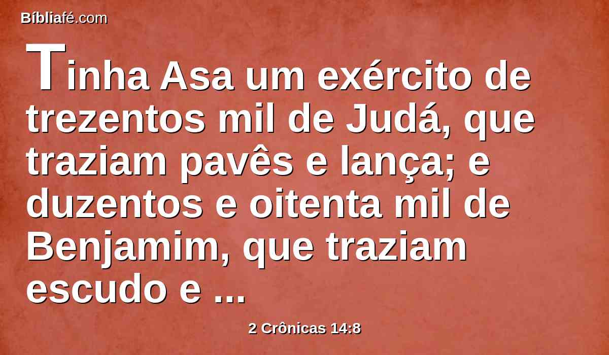 Tinha Asa um exército de trezentos mil de Judá, que traziam pavês e lança; e duzentos e oitenta mil de Benjamim, que traziam escudo e atiravam com arco; todos estes eram homens valentes.