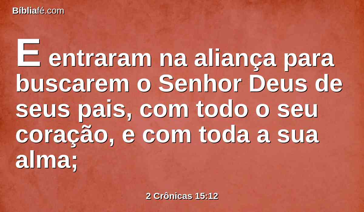 E entraram na aliança para buscarem o Senhor Deus de seus pais, com todo o seu coração, e com toda a sua alma;