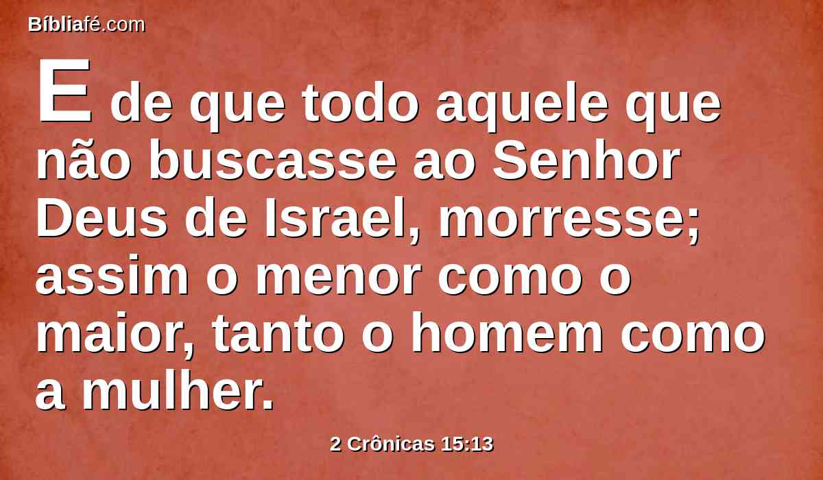 E de que todo aquele que não buscasse ao Senhor Deus de Israel, morresse; assim o menor como o maior, tanto o homem como a mulher.
