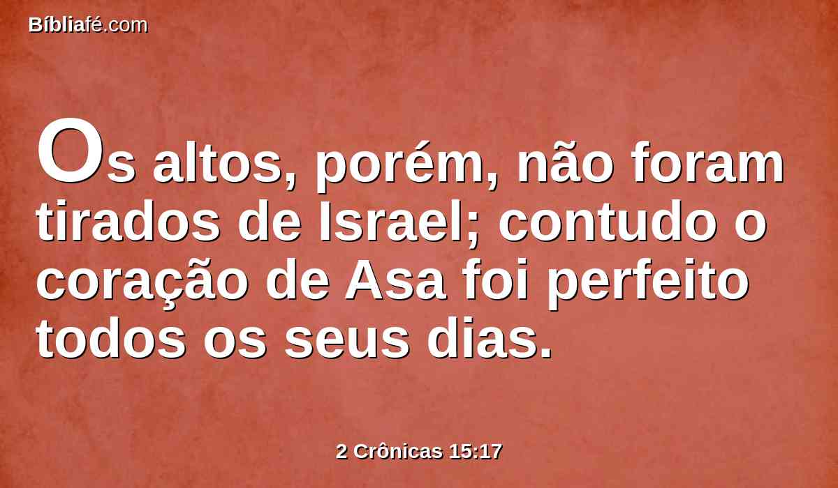 Os altos, porém, não foram tirados de Israel; contudo o coração de Asa foi perfeito todos os seus dias.