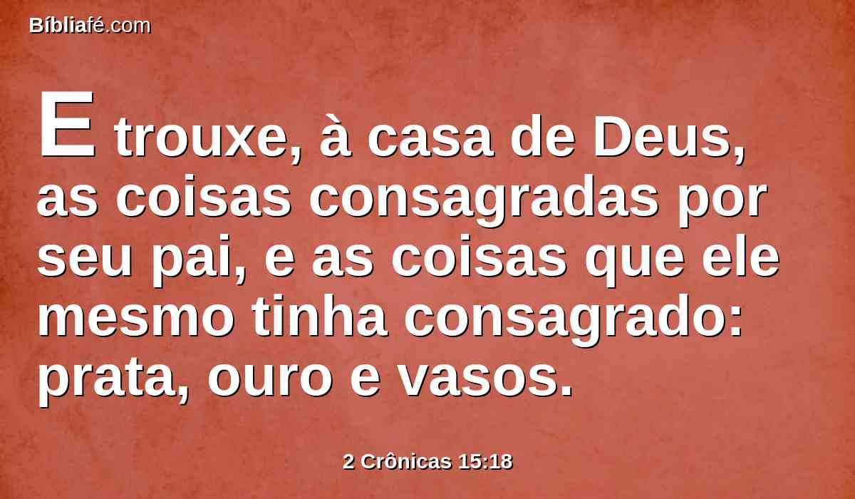 E trouxe, à casa de Deus, as coisas consagradas por seu pai, e as coisas que ele mesmo tinha consagrado: prata, ouro e vasos.