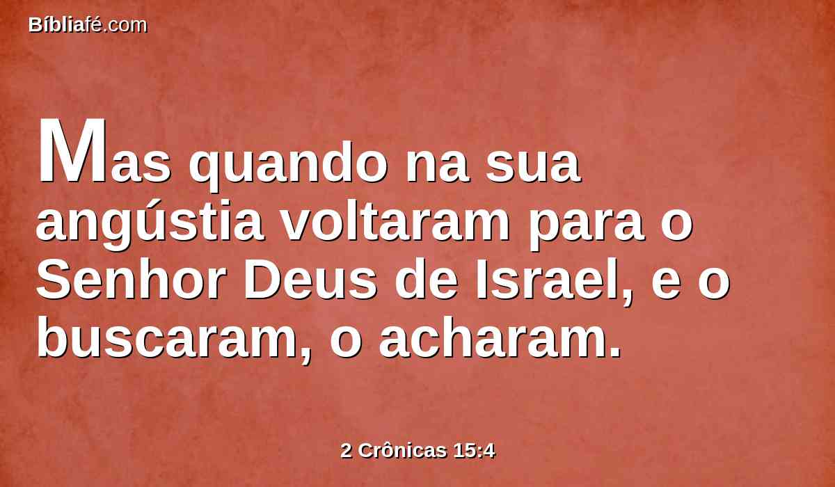 Mas quando na sua angústia voltaram para o Senhor Deus de Israel, e o buscaram, o acharam.