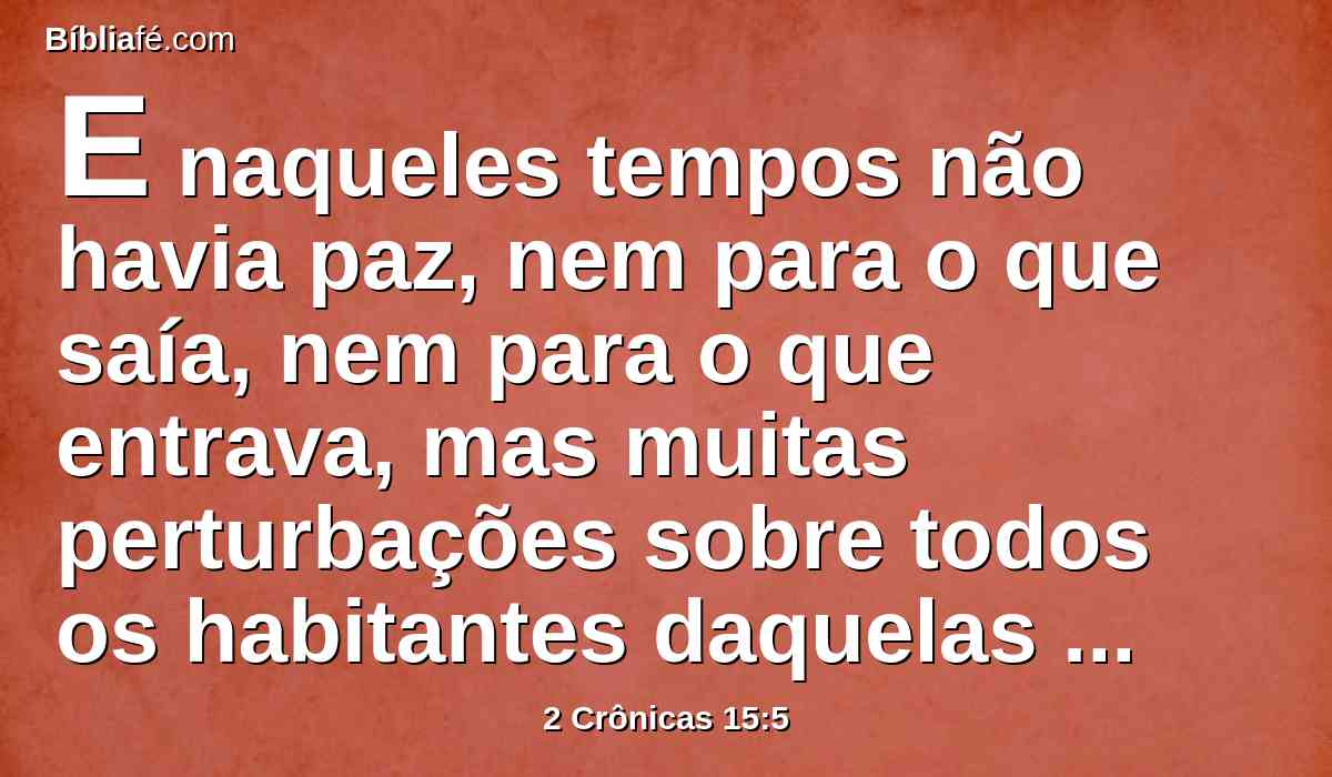 E naqueles tempos não havia paz, nem para o que saía, nem para o que entrava, mas muitas perturbações sobre todos os habitantes daquelas terras.