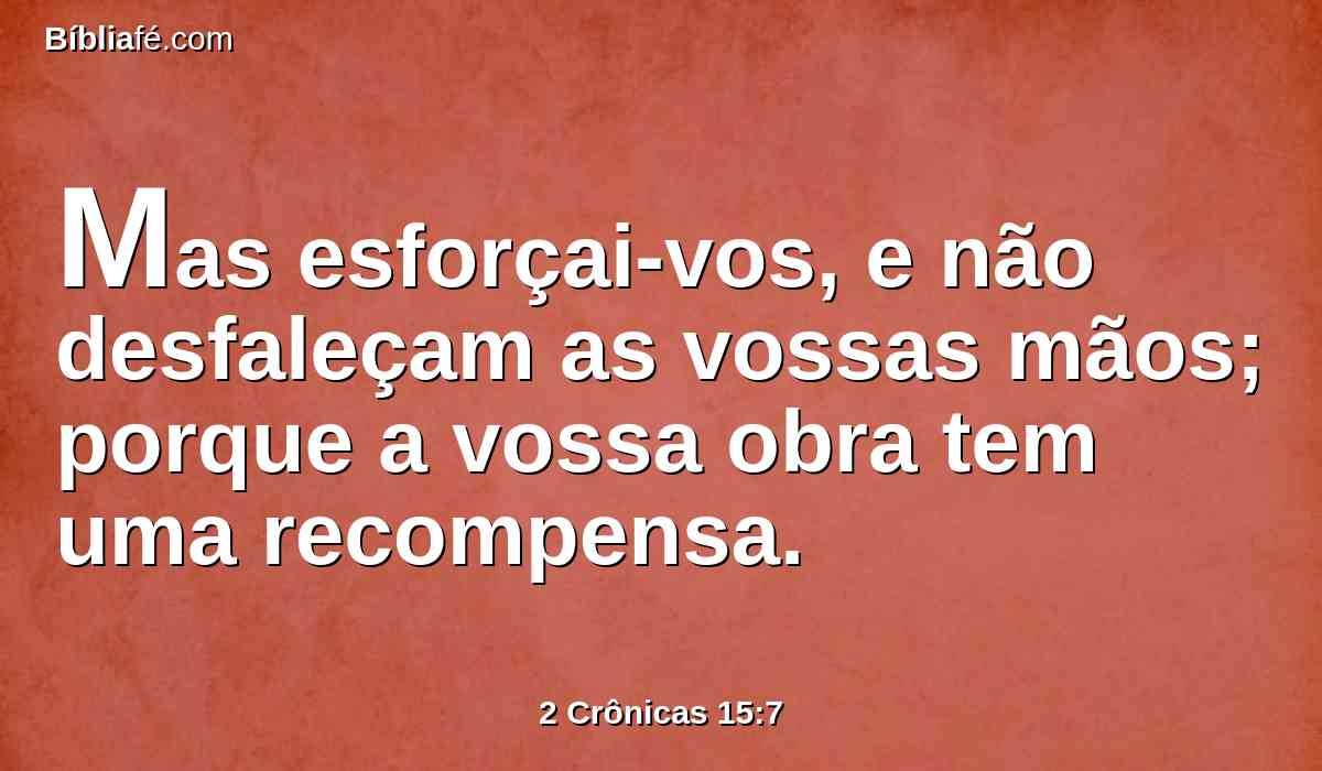 Mas esforçai-vos, e não desfaleçam as vossas mãos; porque a vossa obra tem uma recompensa.