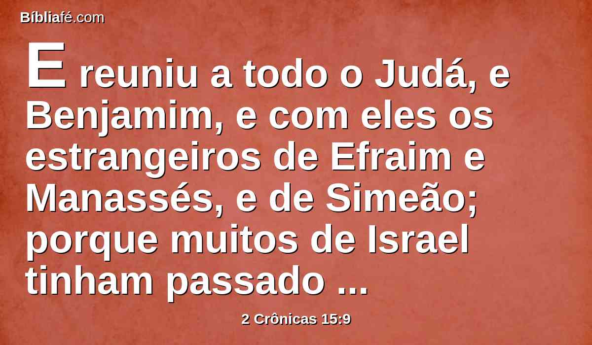 E reuniu a todo o Judá, e Benjamim, e com eles os estrangeiros de Efraim e Manassés, e de Simeão; porque muitos de Israel tinham passado a ele, vendo que o Senhor seu Deus era com ele.