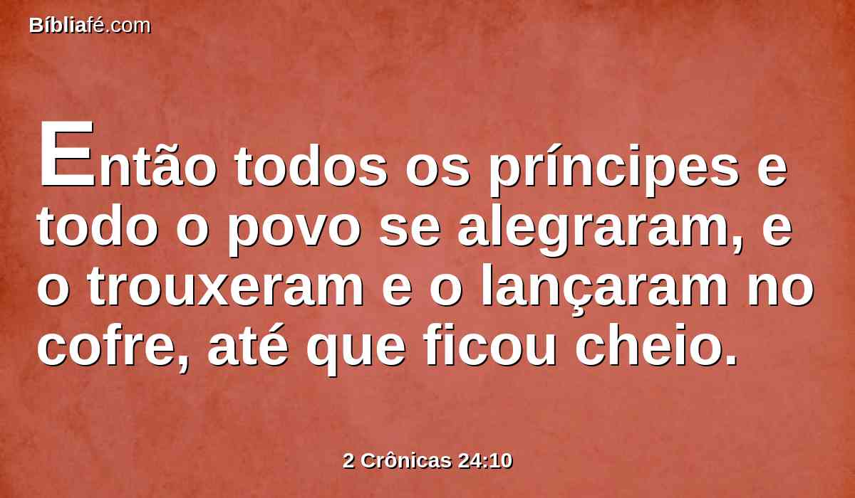 Então todos os príncipes e todo o povo se alegraram, e o trouxeram e o lançaram no cofre, até que ficou cheio.