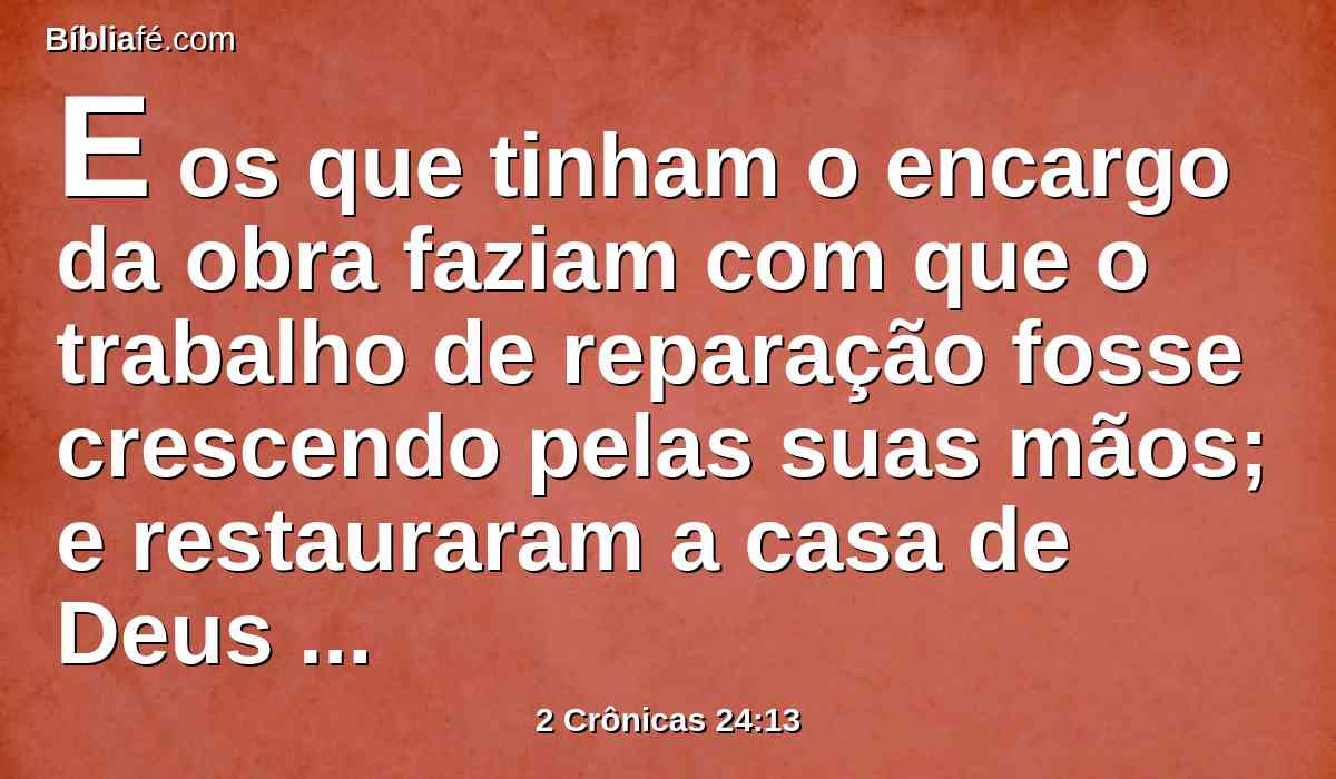 E os que tinham o encargo da obra faziam com que o trabalho de reparação fosse crescendo pelas suas mãos; e restauraram a casa de Deus no seu estado, e a fortaleceram.