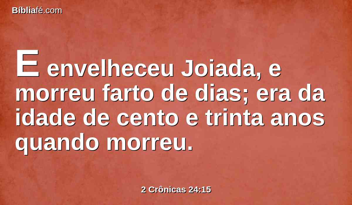 E envelheceu Joiada, e morreu farto de dias; era da idade de cento e trinta anos quando morreu.