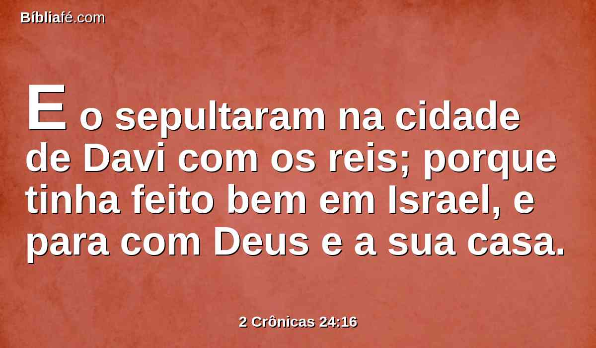 E o sepultaram na cidade de Davi com os reis; porque tinha feito bem em Israel, e para com Deus e a sua casa.