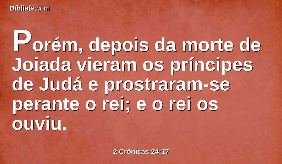 Porém, depois da morte de Joiada vieram os príncipes de Judá e prostraram-se perante o rei; e o rei os ouviu.