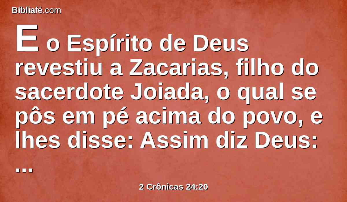 E o Espírito de Deus revestiu a Zacarias, filho do sacerdote Joiada, o qual se pôs em pé acima do povo, e lhes disse: Assim diz Deus: Por que transgredis os mandamentos do Senhor, de modo que não possais prosperar? Porque deixastes ao Senhor, também ele vos deixará.