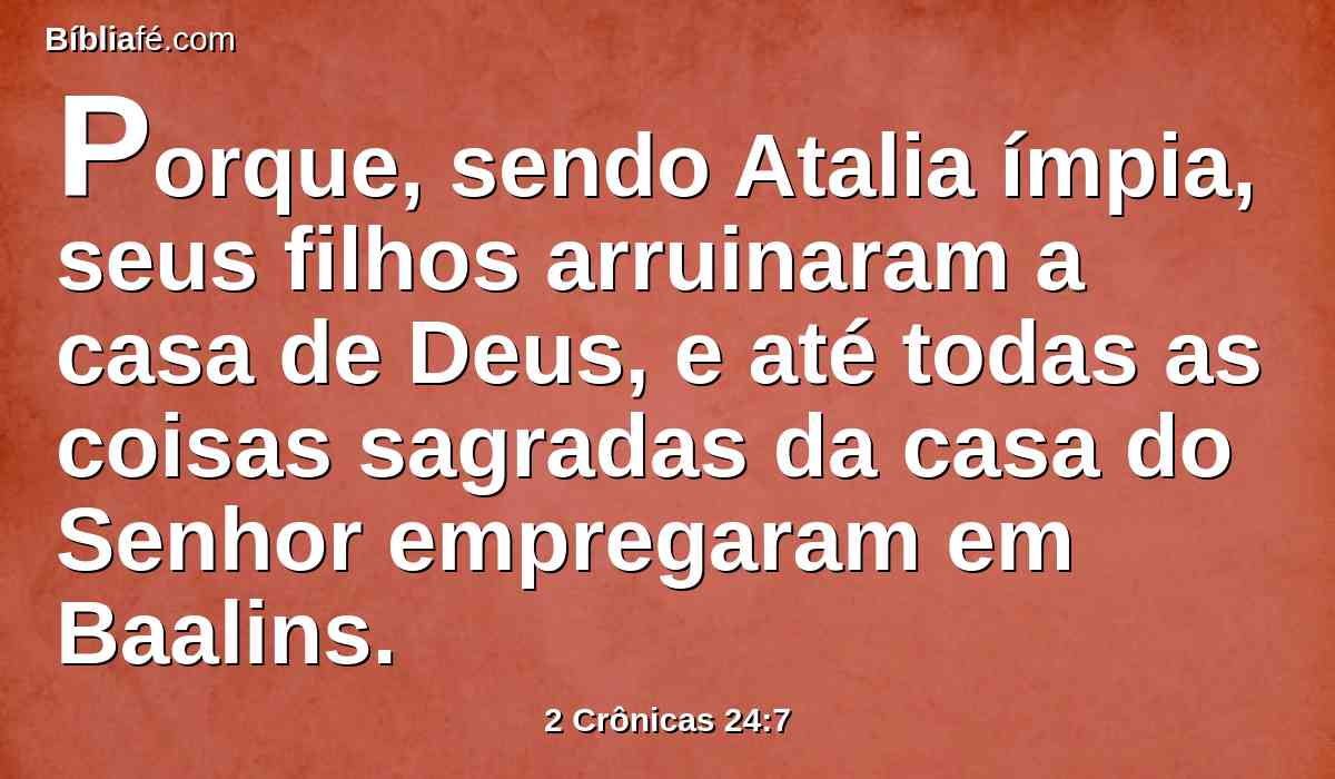 Porque, sendo Atalia ímpia, seus filhos arruinaram a casa de Deus, e até todas as coisas sagradas da casa do Senhor empregaram em Baalins.