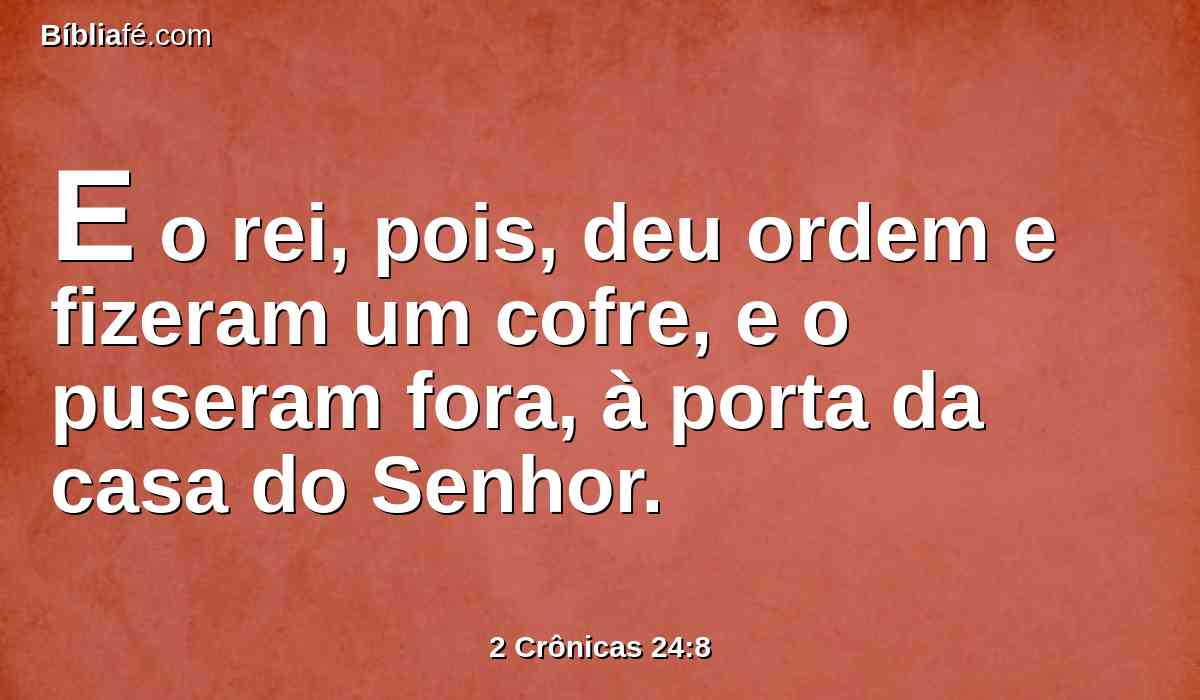 E o rei, pois, deu ordem e fizeram um cofre, e o puseram fora, à porta da casa do Senhor.