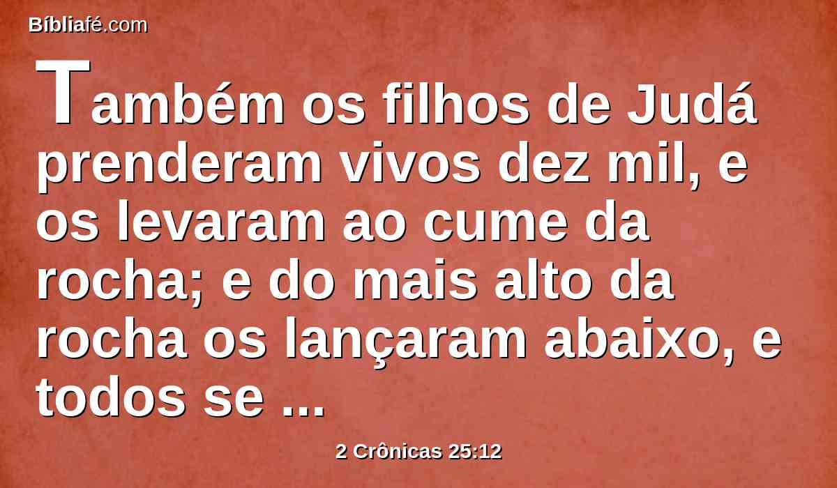 Também os filhos de Judá prenderam vivos dez mil, e os levaram ao cume da rocha; e do mais alto da rocha os lançaram abaixo, e todos se despedaçaram.