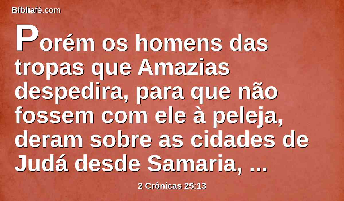 Porém os homens das tropas que Amazias despedira, para que não fossem com ele à peleja, deram sobre as cidades de Judá desde Samaria, até Bete-Horom; e feriram deles três mil, e saquearam grande despojo.