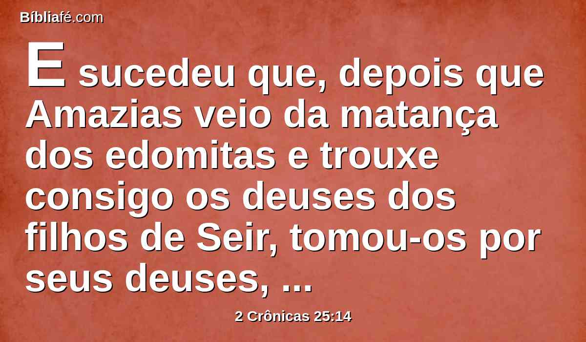 E sucedeu que, depois que Amazias veio da matança dos edomitas e trouxe consigo os deuses dos filhos de Seir, tomou-os por seus deuses, e prostrou-se diante deles, e queimou-lhes incenso.