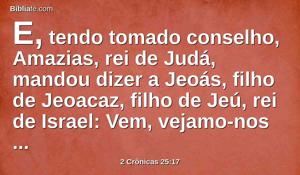 E, tendo tomado conselho, Amazias, rei de Judá, mandou dizer a Jeoás, filho de Jeoacaz, filho de Jeú, rei de Israel: Vem, vejamo-nos face a face.