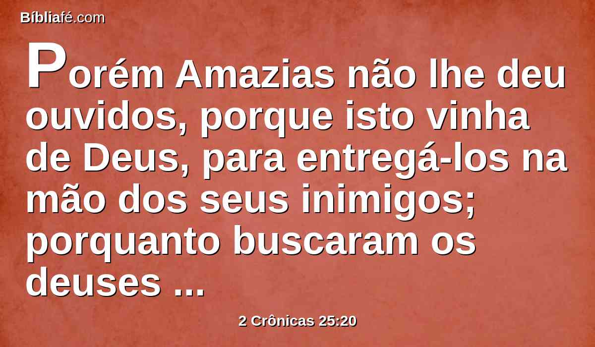 Porém Amazias não lhe deu ouvidos, porque isto vinha de Deus, para entregá-los na mão dos seus inimigos; porquanto buscaram os deuses dos edomitas.