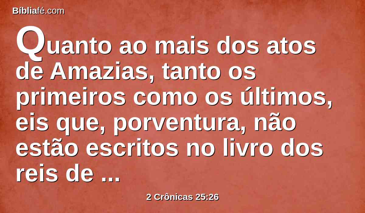 Quanto ao mais dos atos de Amazias, tanto os primeiros como os últimos, eis que, porventura, não estão escritos no livro dos reis de Judá e de Israel?