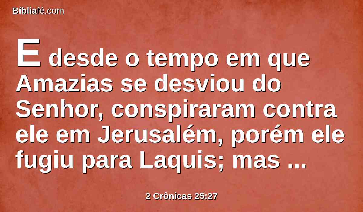 E desde o tempo em que Amazias se desviou do Senhor, conspiraram contra ele em Jerusalém, porém ele fugiu para Laquis; mas perseguiram-no até Laquis, e o mataram ali.