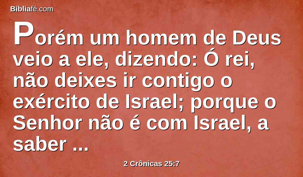 Porém um homem de Deus veio a ele, dizendo: Ó rei, não deixes ir contigo o exército de Israel; porque o Senhor não é com Israel, a saber com os filhos de Efraim.