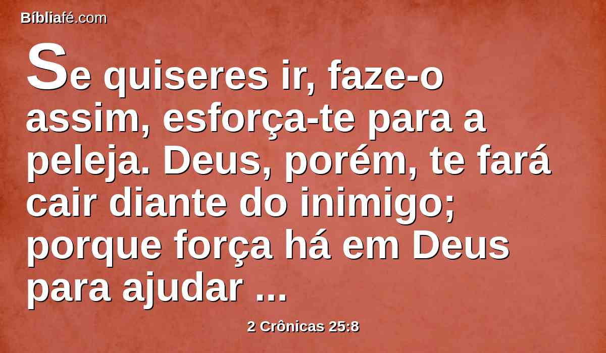 Se quiseres ir, faze-o assim, esforça-te para a peleja. Deus, porém, te fará cair diante do inimigo; porque força há em Deus para ajudar e para fazer cair.