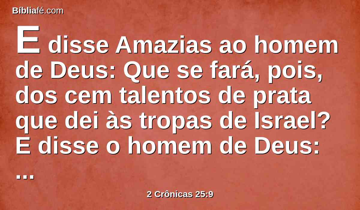 E disse Amazias ao homem de Deus: Que se fará, pois, dos cem talentos de prata que dei às tropas de Israel? E disse o homem de Deus: Mais tem o Senhor que te dar do que isso.