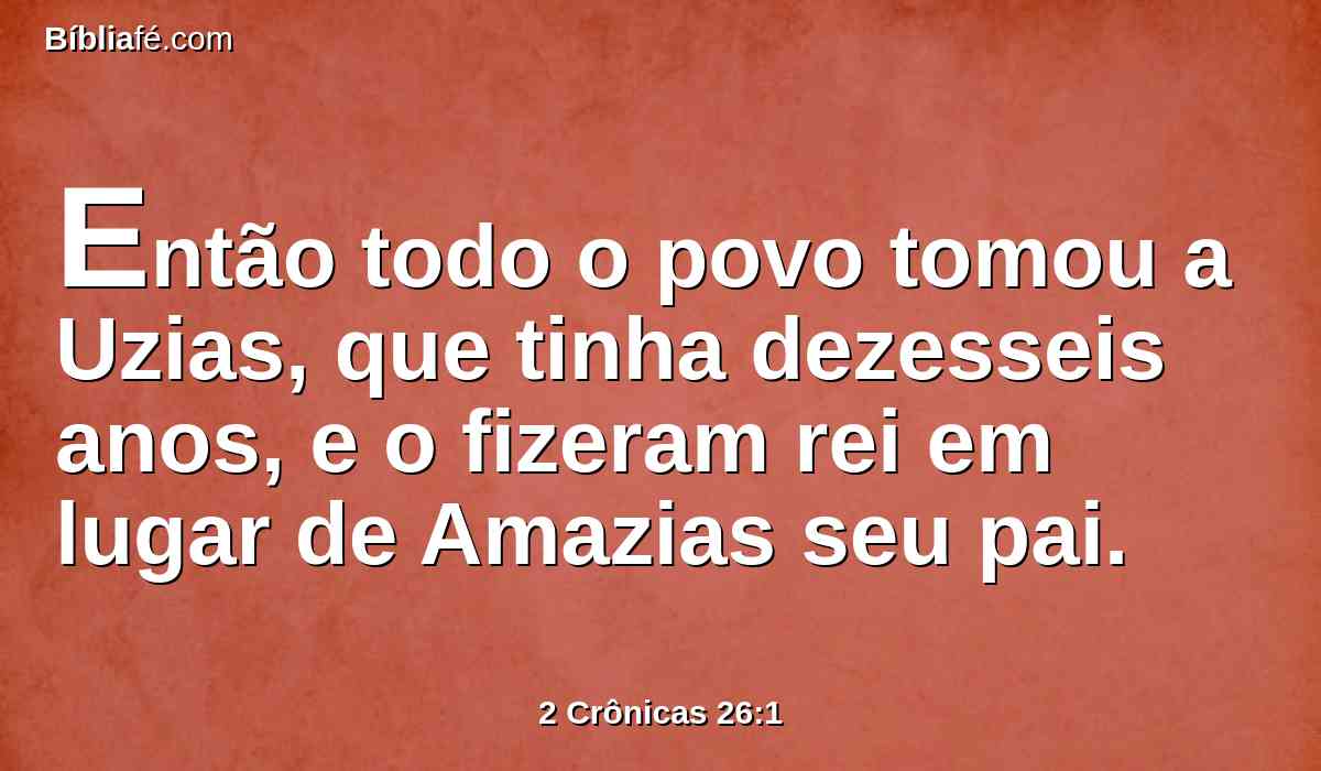 Então todo o povo tomou a Uzias, que tinha dezesseis anos, e o fizeram rei em lugar de Amazias seu pai.