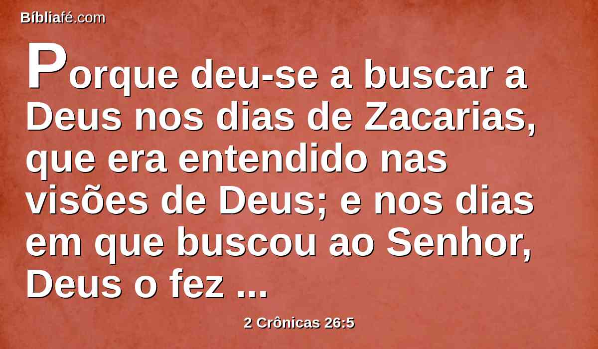 Porque deu-se a buscar a Deus nos dias de Zacarias, que era entendido nas visões de Deus; e nos dias em que buscou ao Senhor, Deus o fez prosperar.