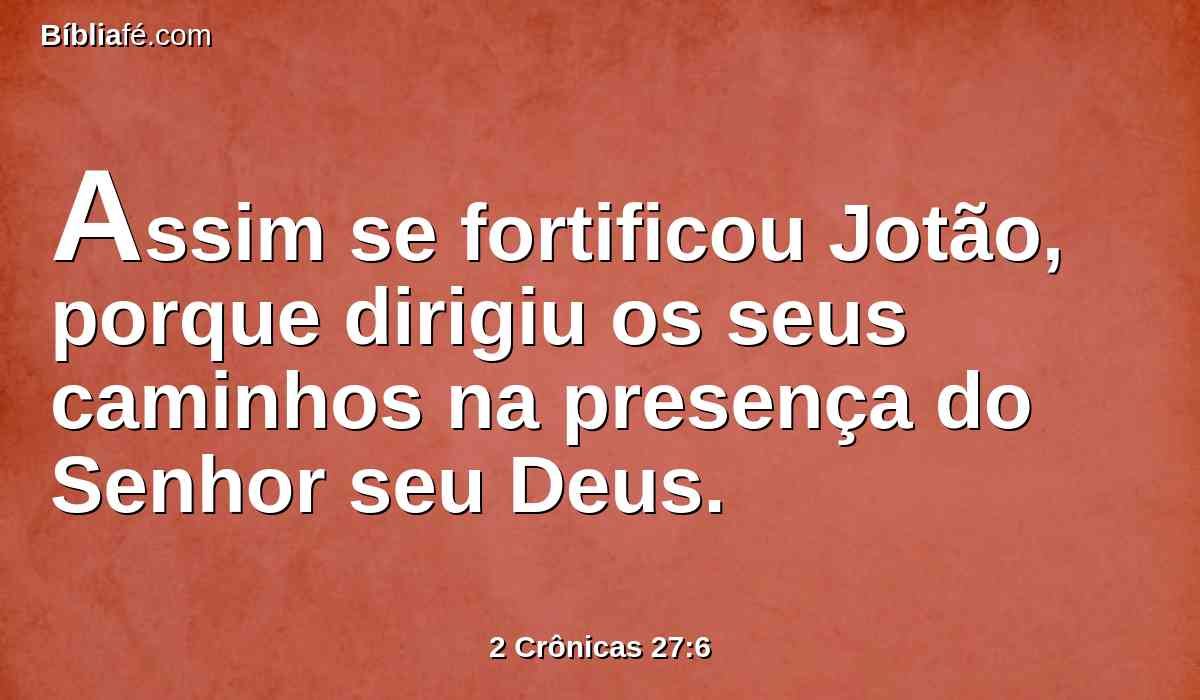 Assim se fortificou Jotão, porque dirigiu os seus caminhos na presença do Senhor seu Deus.