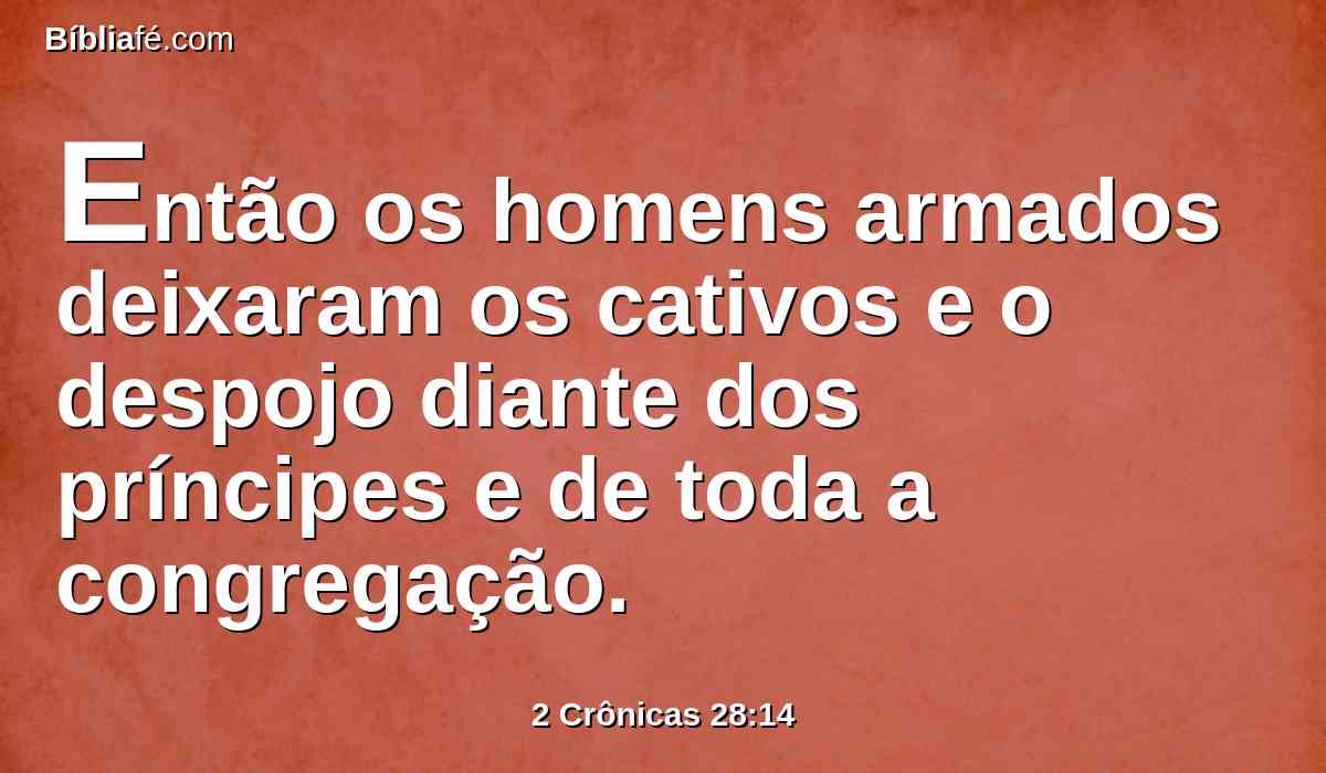 Então os homens armados deixaram os cativos e o despojo diante dos príncipes e de toda a congregação.