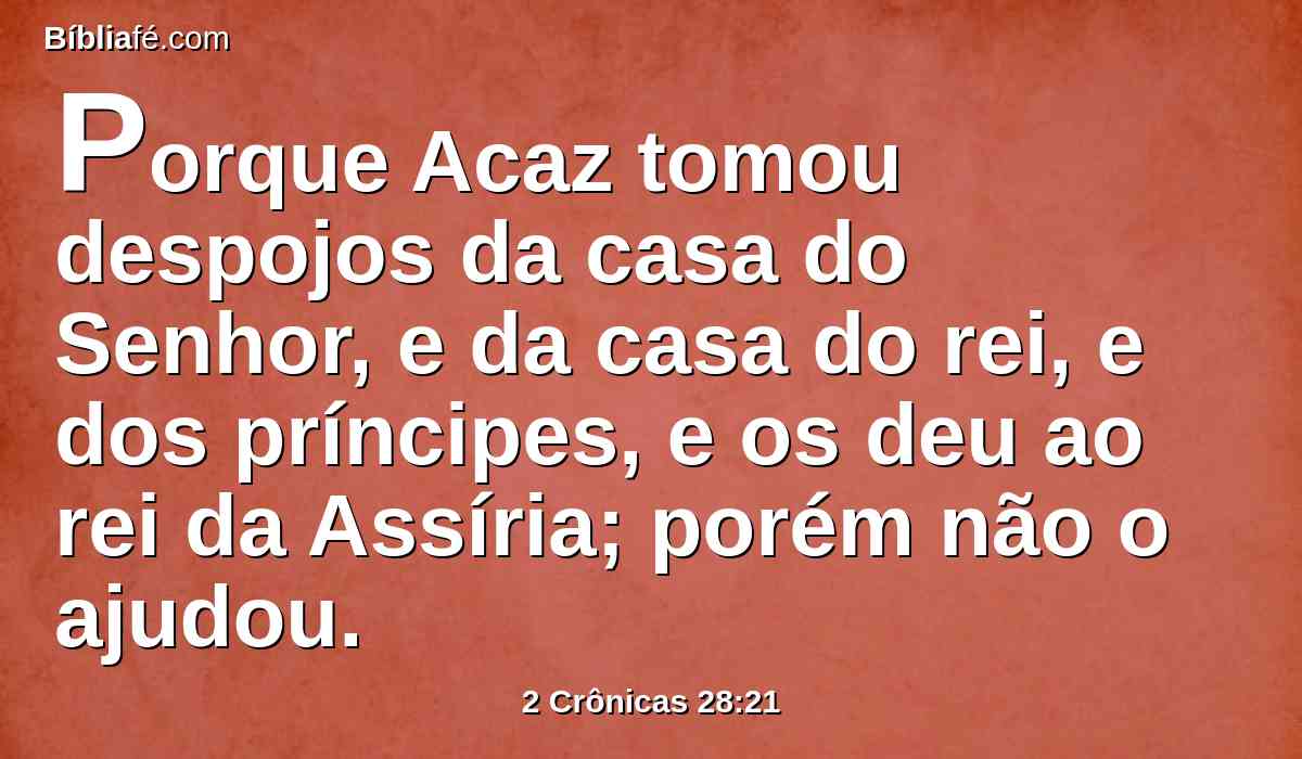 Porque Acaz tomou despojos da casa do Senhor, e da casa do rei, e dos príncipes, e os deu ao rei da Assíria; porém não o ajudou.