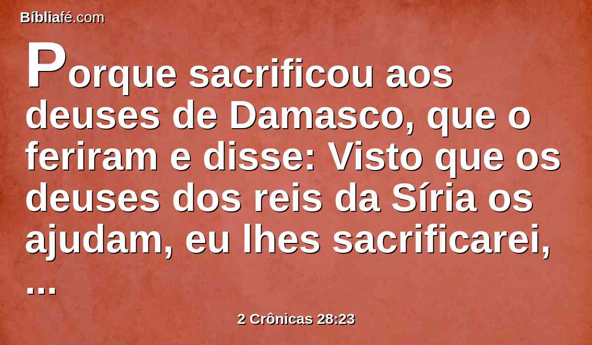 Porque sacrificou aos deuses de Damasco, que o feriram e disse: Visto que os deuses dos reis da Síria os ajudam, eu lhes sacrificarei, para que me ajudem a mim. Porém eles foram a sua ruína, e de todo o Israel.