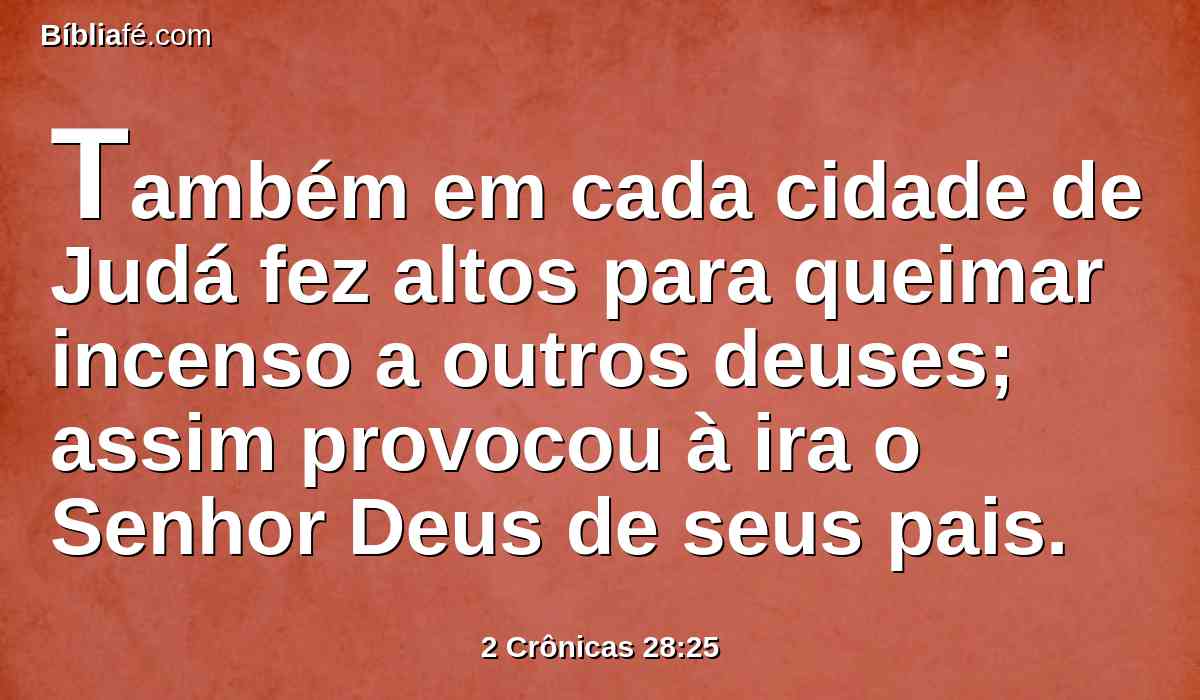 Também em cada cidade de Judá fez altos para queimar incenso a outros deuses; assim provocou à ira o Senhor Deus de seus pais.