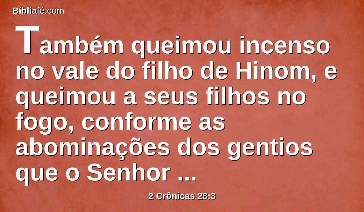 Também queimou incenso no vale do filho de Hinom, e queimou a seus filhos no fogo, conforme as abominações dos gentios que o Senhor tinha expulsado de diante dos filhos de Israel.