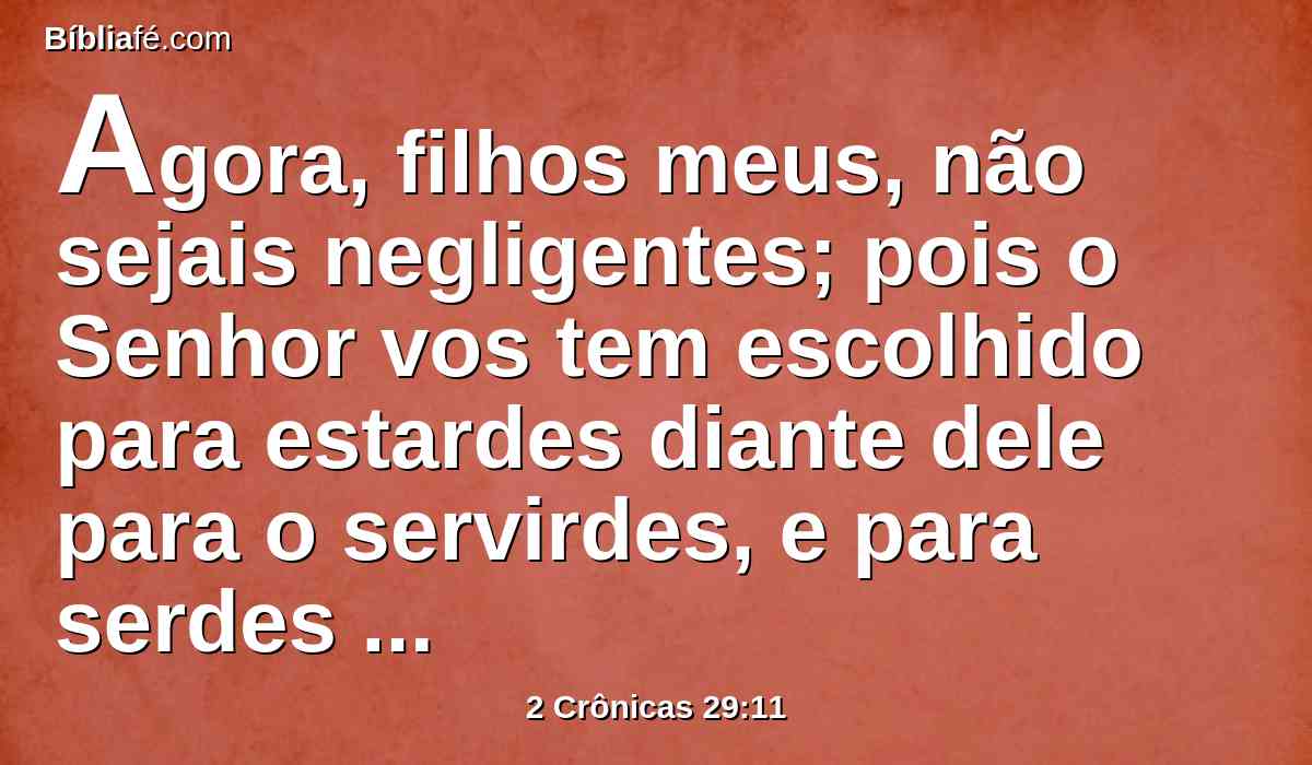 Agora, filhos meus, não sejais negligentes; pois o Senhor vos tem escolhido para estardes diante dele para o servirdes, e para serdes seus ministros e queimadores de incenso.