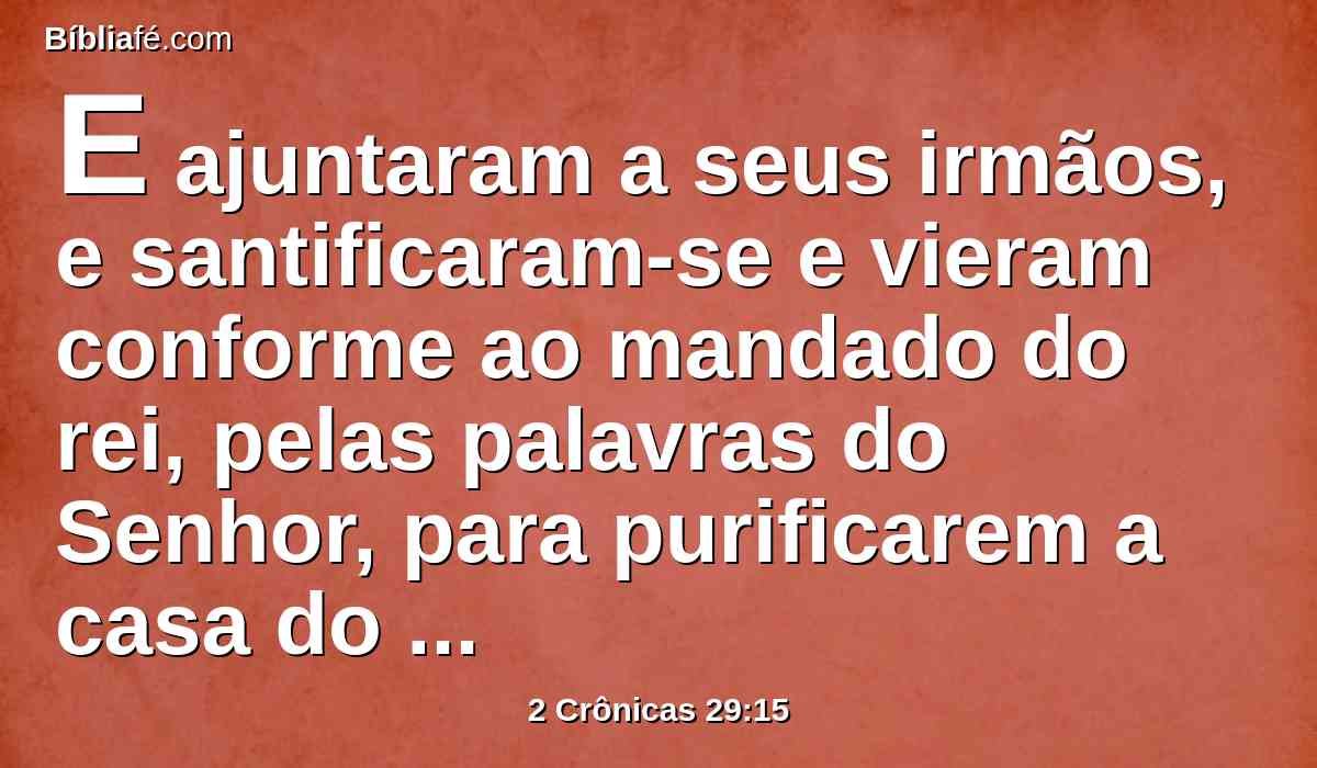 E ajuntaram a seus irmãos, e santificaram-se e vieram conforme ao mandado do rei, pelas palavras do Senhor, para purificarem a casa do Senhor.