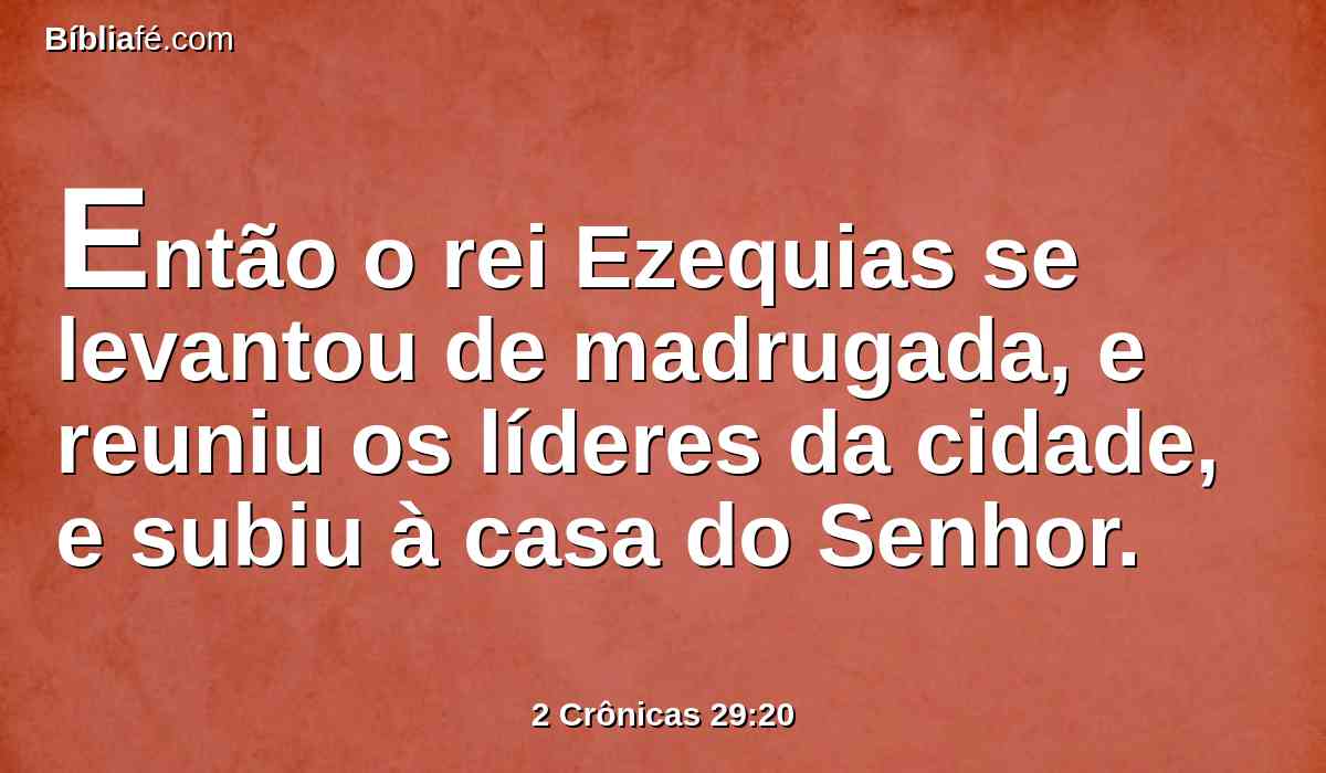 Então o rei Ezequias se levantou de madrugada, e reuniu os líderes da cidade, e subiu à casa do Senhor.