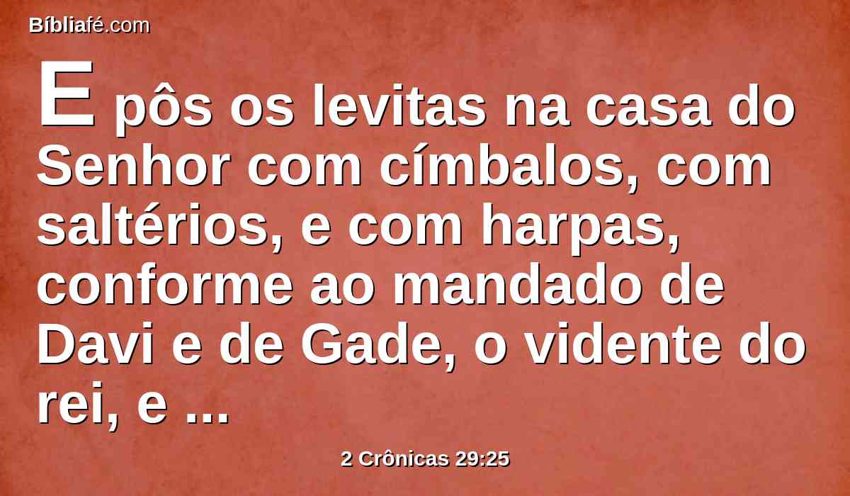 E pôs os levitas na casa do Senhor com címbalos, com saltérios, e com harpas, conforme ao mandado de Davi e de Gade, o vidente do rei, e do profeta Natã; porque este mandado veio do Senhor, por mão de seus profetas.