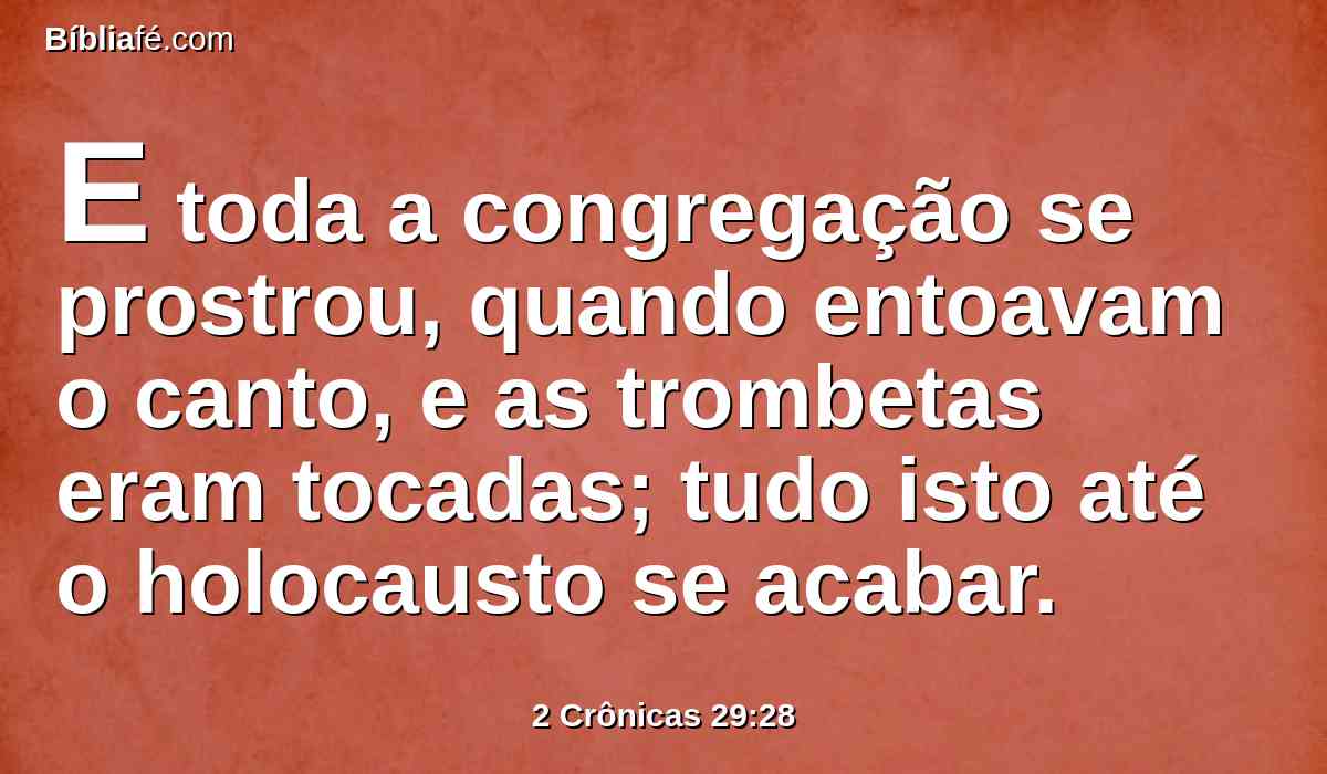 E toda a congregação se prostrou, quando entoavam o canto, e as trombetas eram tocadas; tudo isto até o holocausto se acabar.