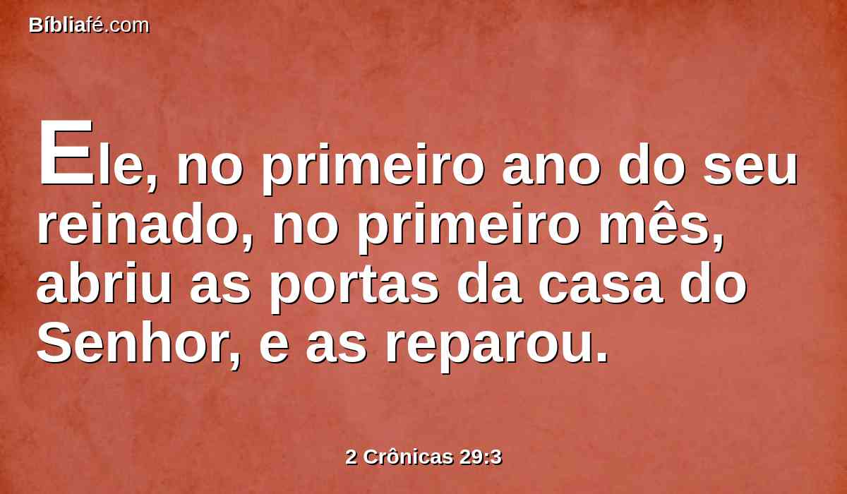 Ele, no primeiro ano do seu reinado, no primeiro mês, abriu as portas da casa do Senhor, e as reparou.