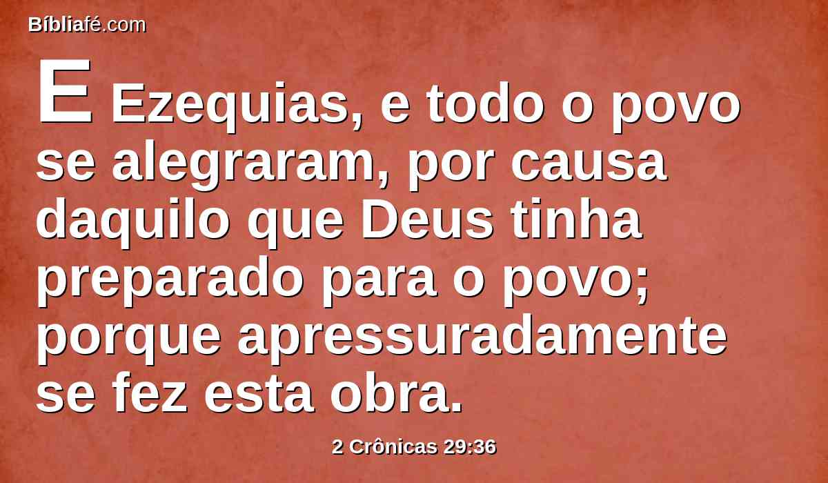 E Ezequias, e todo o povo se alegraram, por causa daquilo que Deus tinha preparado para o povo; porque apressuradamente se fez esta obra.