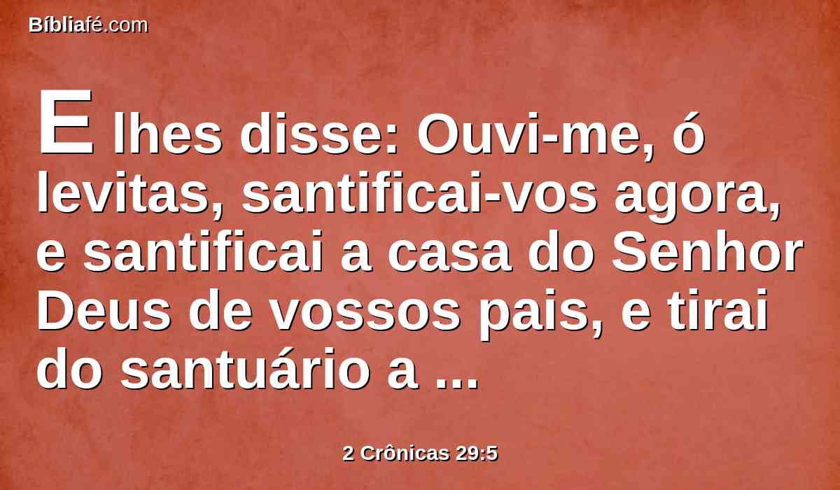 E lhes disse: Ouvi-me, ó levitas, santificai-vos agora, e santificai a casa do Senhor Deus de vossos pais, e tirai do santuário a imundícia.