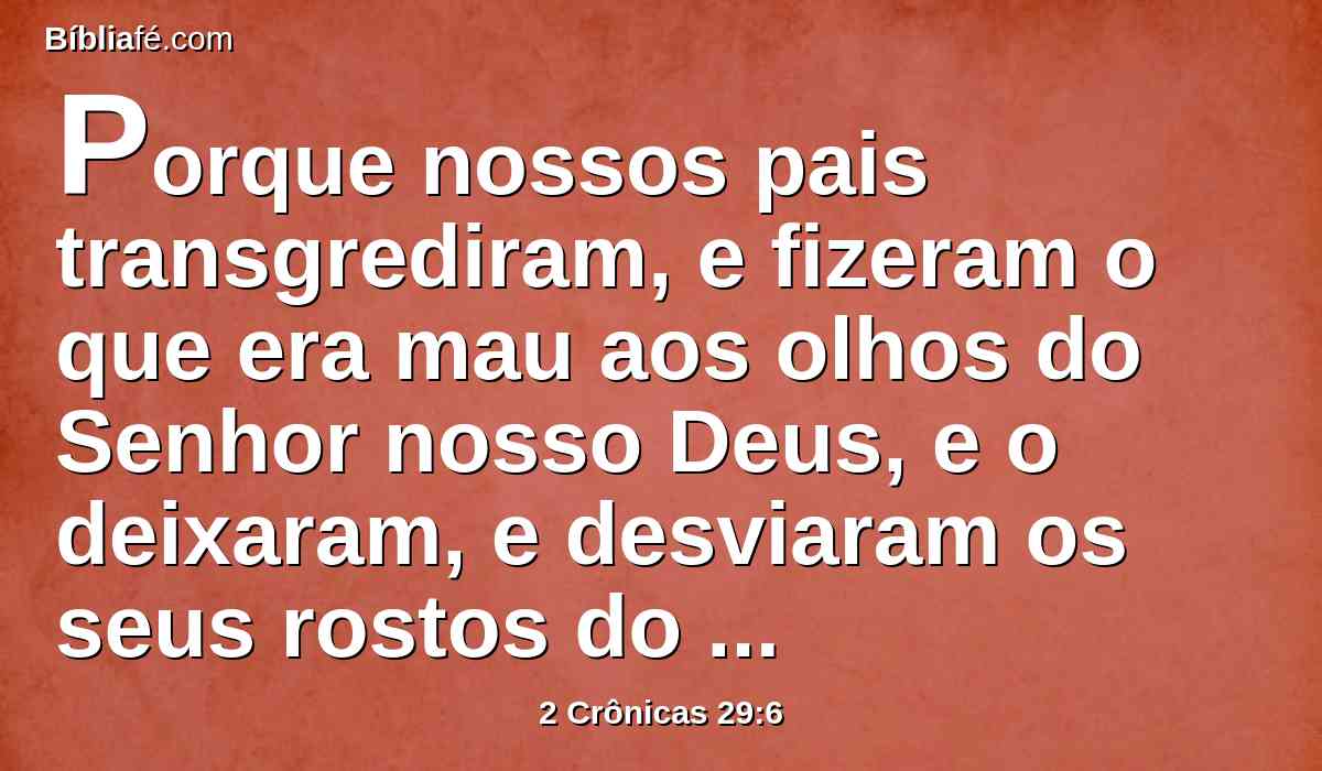 Porque nossos pais transgrediram, e fizeram o que era mau aos olhos do Senhor nosso Deus, e o deixaram, e desviaram os seus rostos do tabernáculo do Senhor, e lhe deram as costas.