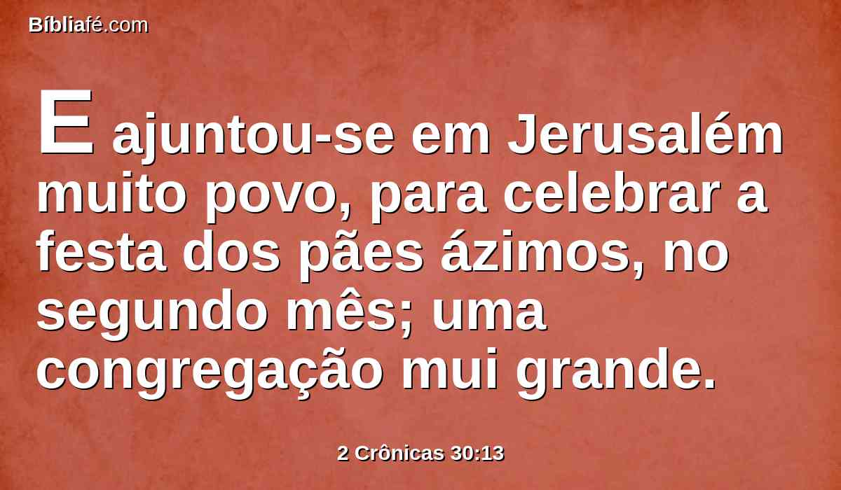 E ajuntou-se em Jerusalém muito povo, para celebrar a festa dos pães ázimos, no segundo mês; uma congregação mui grande.