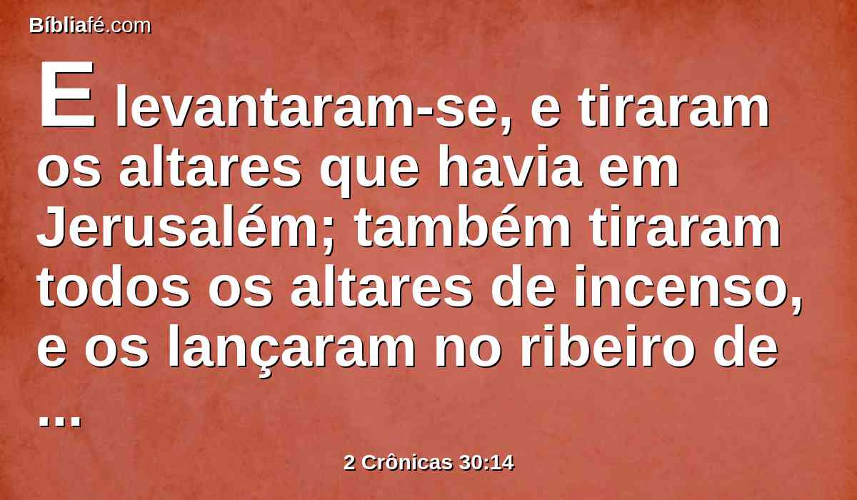 E levantaram-se, e tiraram os altares que havia em Jerusalém; também tiraram todos os altares de incenso, e os lançaram no ribeiro de Cedrom.