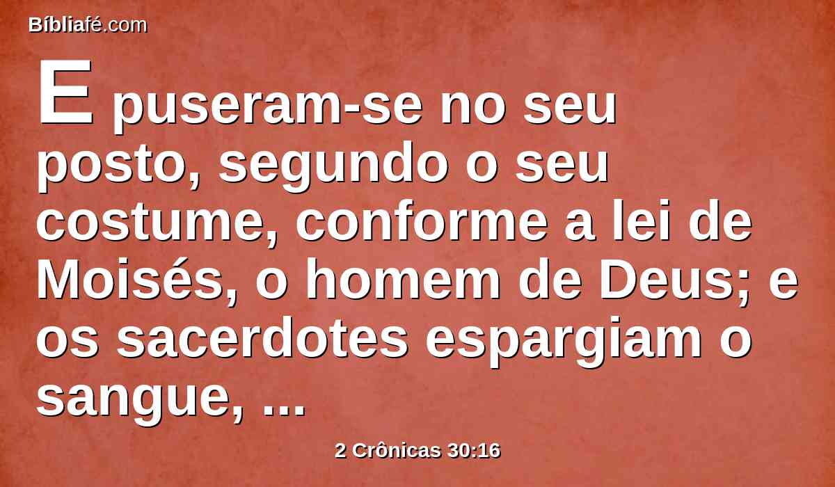 E puseram-se no seu posto, segundo o seu costume, conforme a lei de Moisés, o homem de Deus; e os sacerdotes espargiam o sangue, tomando-o da mão dos levitas.