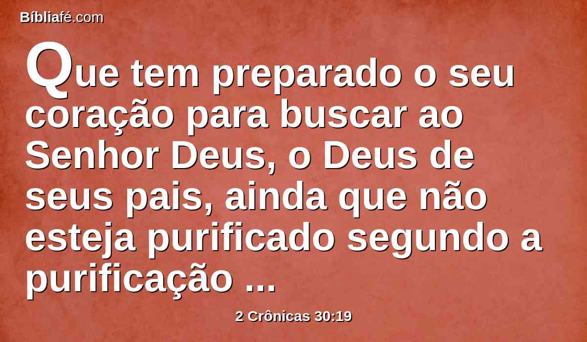 Que tem preparado o seu coração para buscar ao Senhor Deus, o Deus de seus pais, ainda que não esteja purificado segundo a purificação do santuário.