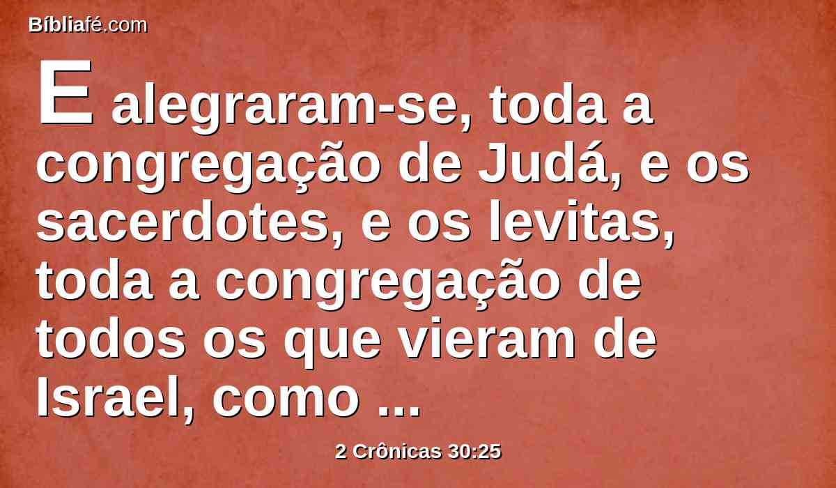 E alegraram-se, toda a congregação de Judá, e os sacerdotes, e os levitas, toda a congregação de todos os que vieram de Israel, como também os estrangeiros que vieram da terra de Israel e os que habitavam em Judá.