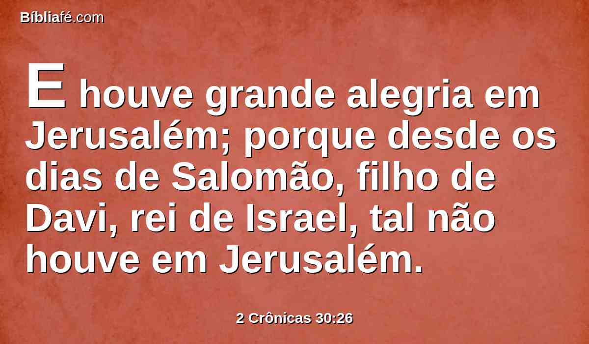 E houve grande alegria em Jerusalém; porque desde os dias de Salomão, filho de Davi, rei de Israel, tal não houve em Jerusalém.